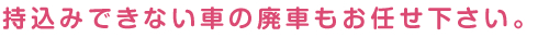 持込みできない車の廃車もお任せ下さい。