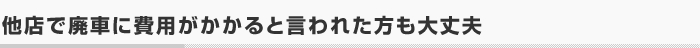 他店で廃車に費用がかかると言われた方も大丈夫